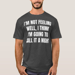 I'm Not Feeling Well, I Think I'm Going To Call It T-Shirt