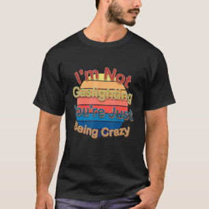 I'm Not Gaslighting You're Just Being Crazy T-Shirt