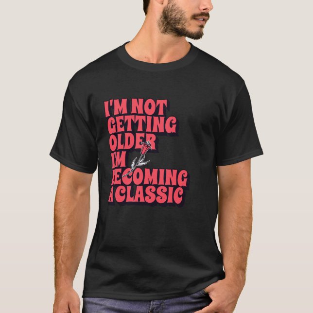 I'm Not Getting Older I'm Becoming A Classic Funny T-Shirt (Front)