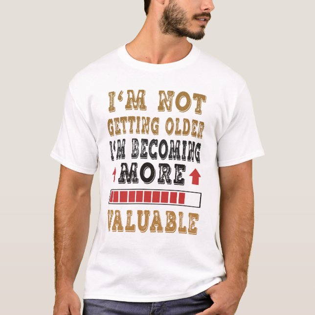 I'm Not Getting Older I'm Becoming More Valuable  T-Shirt (Front)