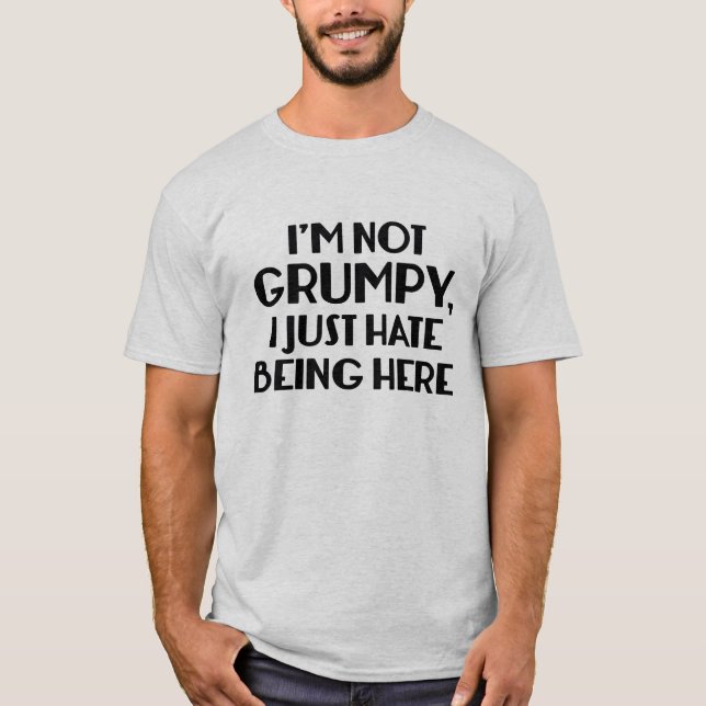 I'm Not Grumpy, I Just Hate Being Here T-Shirt (Front)