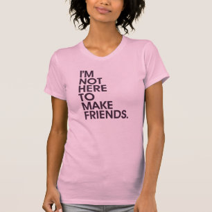 I'M NOT HERE TO MAKE FRIENDS. T-Shirt