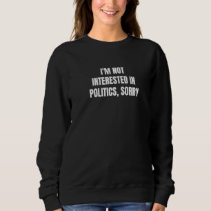 I'm Not Interested In Politics Sorry  1 Sweatshirt