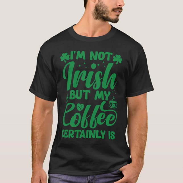 I'm Not Irish But My Coffee Certainly Is  St Patri T-Shirt (Front)