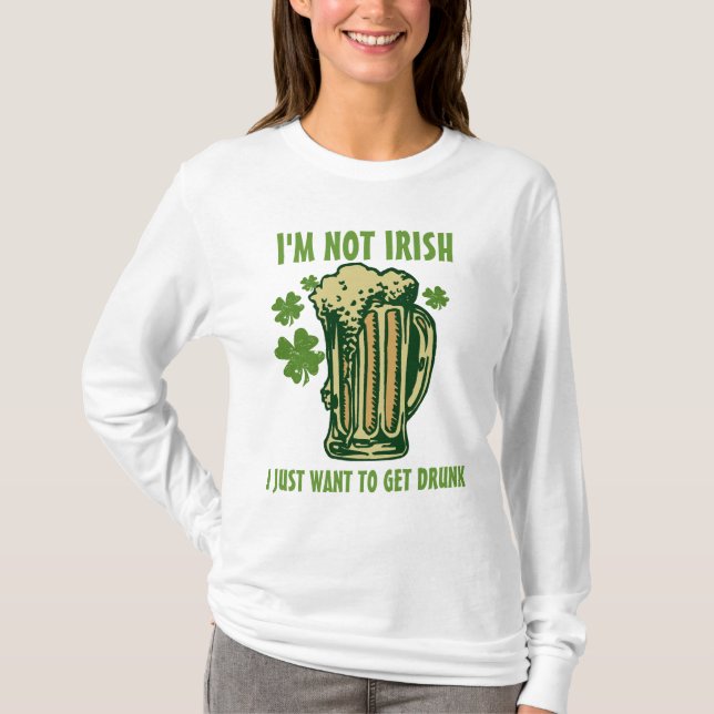 I'm Not Irish I Just Want To Get Drunk! T-Shirt (Front)