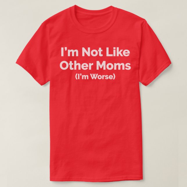 Im Not Like Other Moms Im Worse T-Shirt (Design Front)