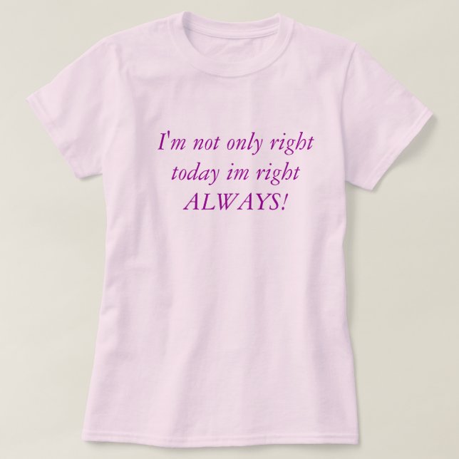 I'm not only right today im right ALWAYS! T-Shirt (Design Front)
