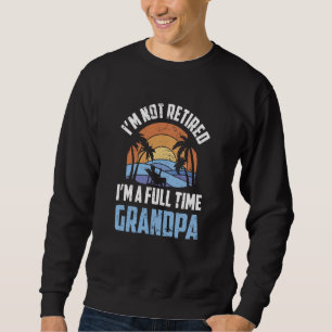 I'm Not Retired I'm A Full Time Grandpa Retirement Sweatshirt