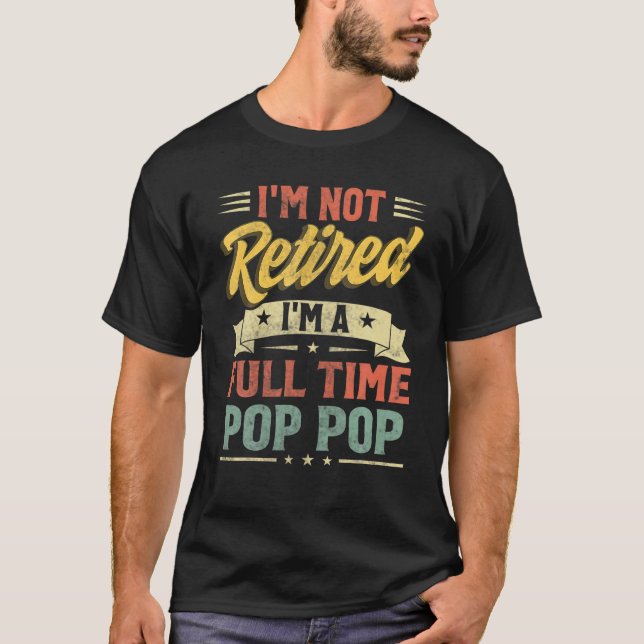 I'm Not Retired I'm A Full Time Pop Pop Father's D T-Shirt (Front)