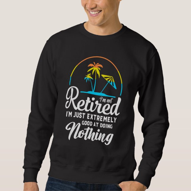 I'm Not Retired I'm Just Extremely Good at Doing N Sweatshirt (Front)