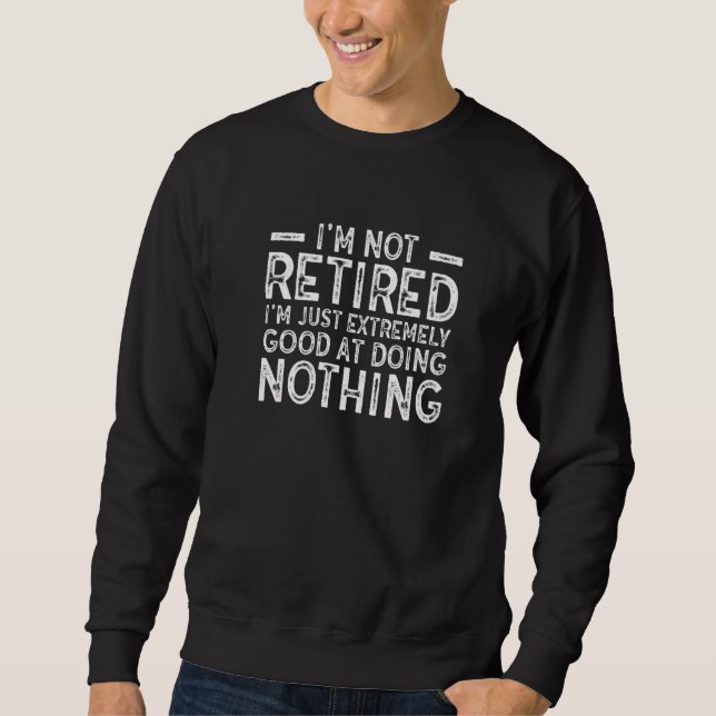 I'm Not Retired I'm Just Extremely Good at Doing N Sweatshirt (Front)