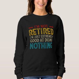 I'm Not Retired I'm Just Extremely Good at Doing N Sweatshirt