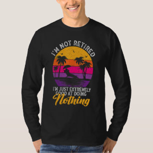 I'm Not Retired I'm Just Extremely Good at Doing N T-Shirt