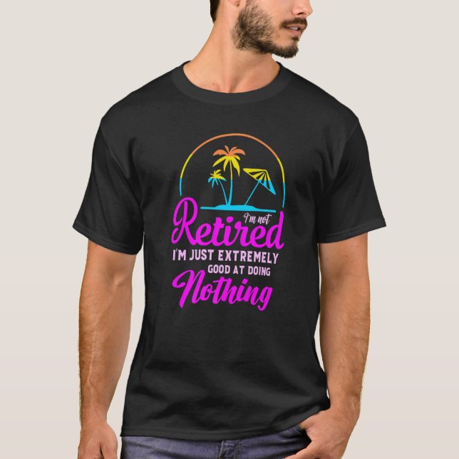I'm Not Retired I'm Just Extremely Good at Doing N T-Shirt (Front)