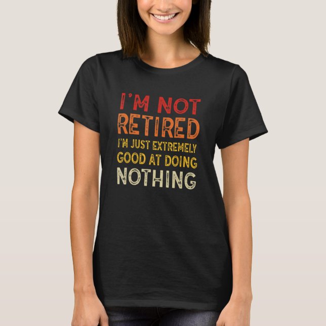 I'm Not Retired I'm Just Extremely Good at Doing N T-Shirt (Front)