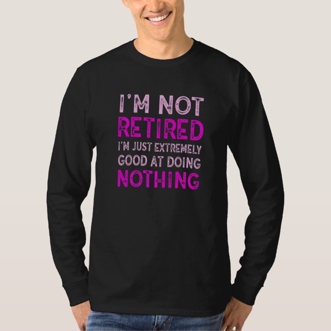 I'm Not Retired  I'm Just Extremely Good at Doing  T-Shirt (Front)