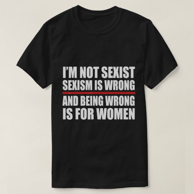 I'm Not Sexist Sexism Is Wrong And Being Wrong Is  T-Shirt (Design Front)