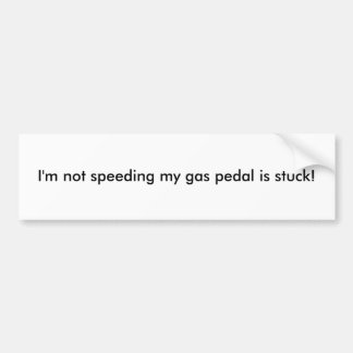 I'm not speeding my gas pedal is stuck! bumper sticker