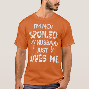 Im Not Spoiled My Husband Just Loves Me  Funny Wif T-Shirt