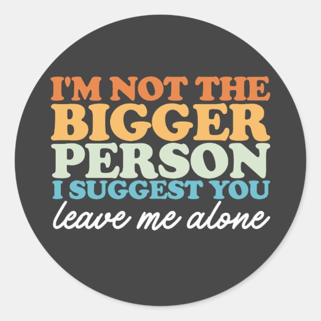 I'm Not the Bigger Person I Suggest You Leave Me A Classic Round Sticker (Front)
