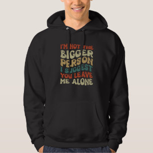 I'm Not The Bigger Person I Suggest You Leave Me A Hoodie