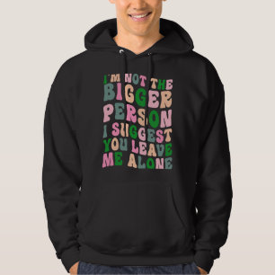 I'm Not The Bigger Person I Suggest You Leave Me A Hoodie