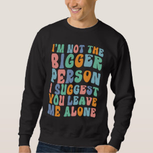 I'm Not The Bigger Person I Suggest You Leave Me A Sweatshirt