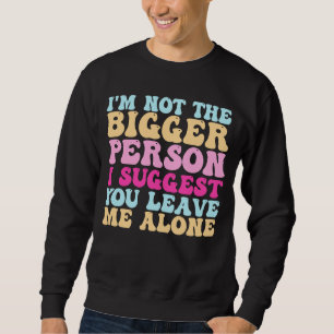 I'm Not The Bigger Person I Suggest You Leave Me A Sweatshirt