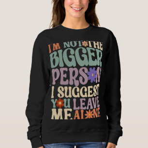 I'm Not The Bigger Person I Suggest You Leave Me A Sweatshirt