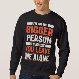 I'm Not The Bigger Person I Suggest You Leave Me A Sweatshirt