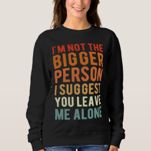 I'm Not The Bigger Person I Suggest You Leave Me A Sweatshirt