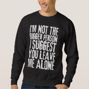 I'm Not The Bigger Person I Suggest You Leave Me A Sweatshirt