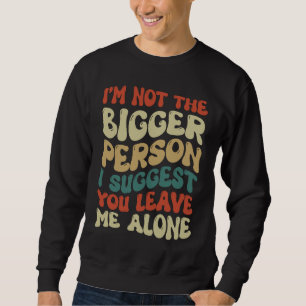 I'm Not The Bigger Person I Suggest You Leave Me A Sweatshirt