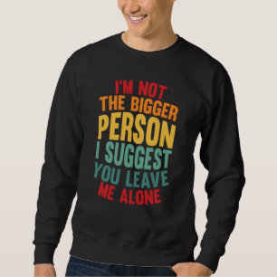 I'm Not The Bigger Person I Suggest You Leave Me A Sweatshirt