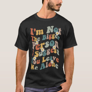 I'm Not The Bigger Person I Suggest You Leave Me A T-Shirt