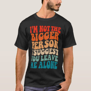 I'm Not The Bigger Person I Suggest You Leave Me A T-Shirt