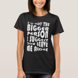 I'm Not The Bigger Person I Suggest You Leave Me A T-Shirt