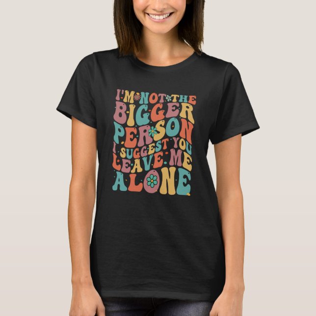 I'm Not The Bigger Person I Suggest You Leave Me A T-Shirt (Front)