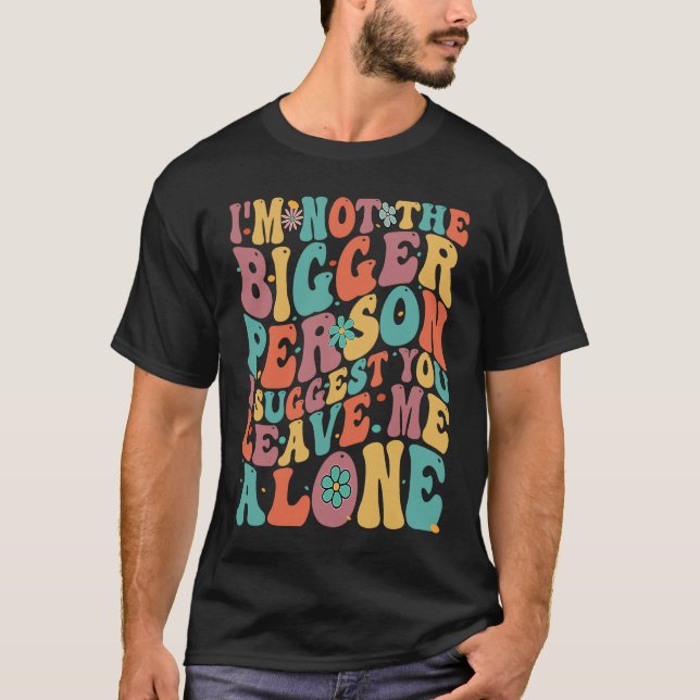 I'm Not The Bigger Person I Suggest You Leave Me A T-Shirt (Front)