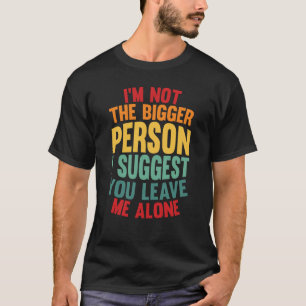 I'm Not The Bigger Person I Suggest You Leave Me A T-Shirt