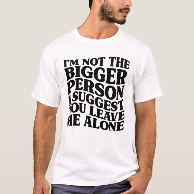 I'm Not The Bigger Person I Suggest You Leave Me A T-Shirt (Front)