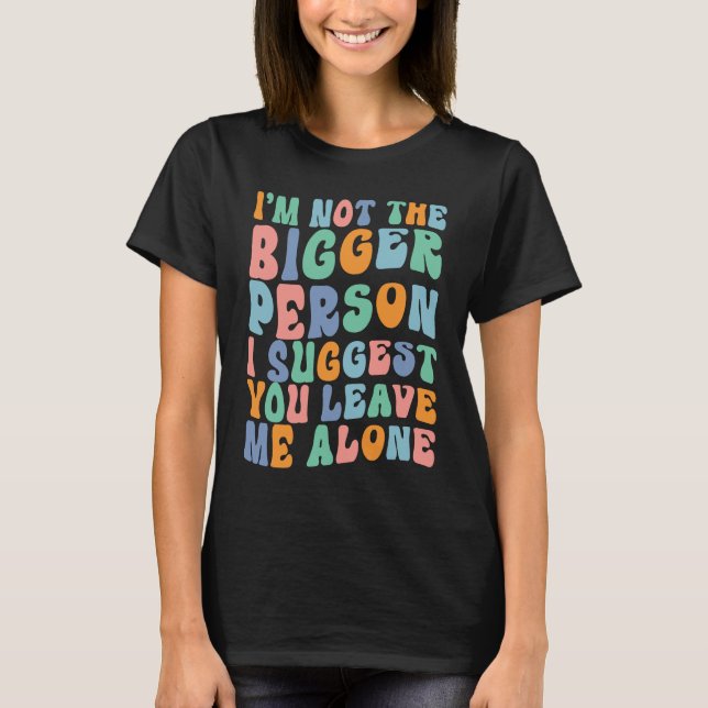 I'm Not The Bigger Person I Suggest You Leave Me A T-Shirt (Front)