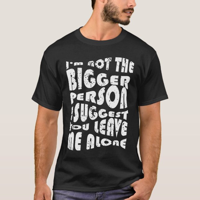 I'm Not The Bigger Person I Suggest You Leave Me A T-Shirt (Front)