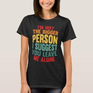 I'm Not The Bigger Person I Suggest You Leave Me A T-Shirt