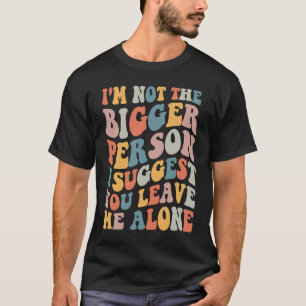 I'm Not The Bigger Person I Suggest You Leave Me A T-Shirt