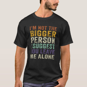 I'm Not The Bigger Person I Suggest You Leave Me A T-Shirt