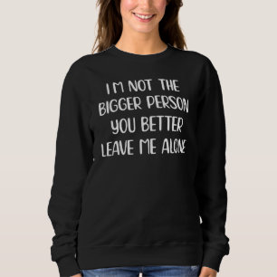 Im Not The Bigger Person You Better Leave Me Alone Sweatshirt