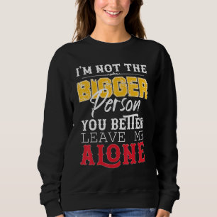 Im Not The Bigger Person You Better Leave Me Alone Sweatshirt