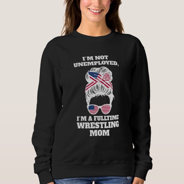 I'm not unemployed I'm a fulltime wrestling mom wr Sweatshirt (Front)
