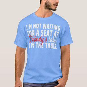 Im Not Waiting For A Seat At Nobodys Table I Am Th T-Shirt